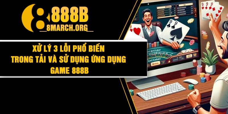 Xử lý 3 lỗi phổ biến trong tải và sử dụng ứng dụng game 888B
